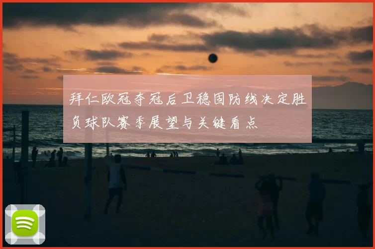 拜仁欧冠夺冠后卫稳固防线决定胜负球队赛季展望与关键看点