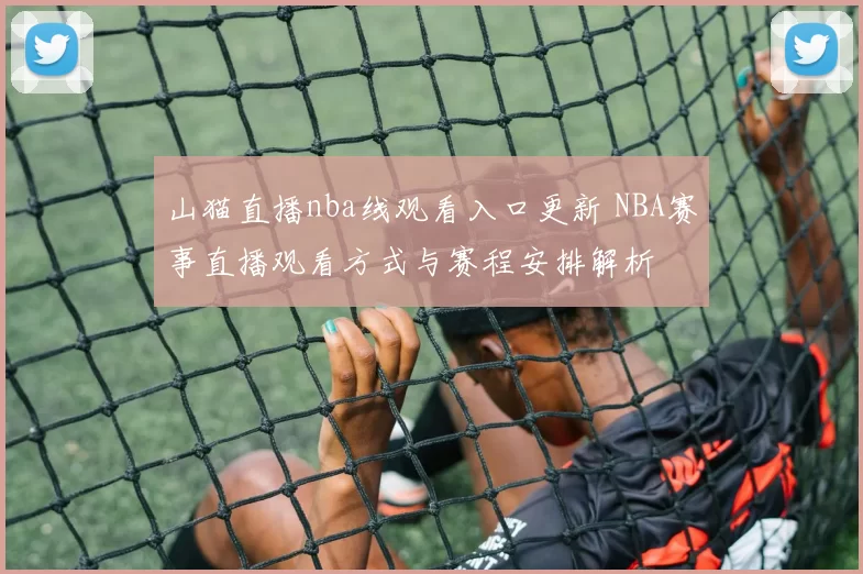 山猫直播nba线观看入口更新 NBA赛事直播观看方式与赛程安排解析