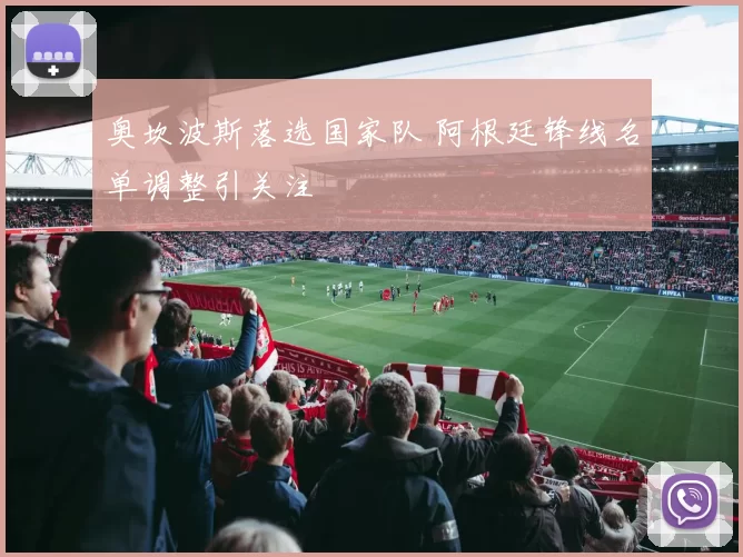 奥坎波斯落选国家队 阿根廷锋线名单调整引关注