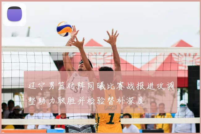 辽宁男篮对阵同曦比赛战报进攻调整助力取胜并检验替补深度