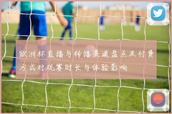 欧洲杯直播与转播渠道盘点及付费方式对观赛时长与体验影响