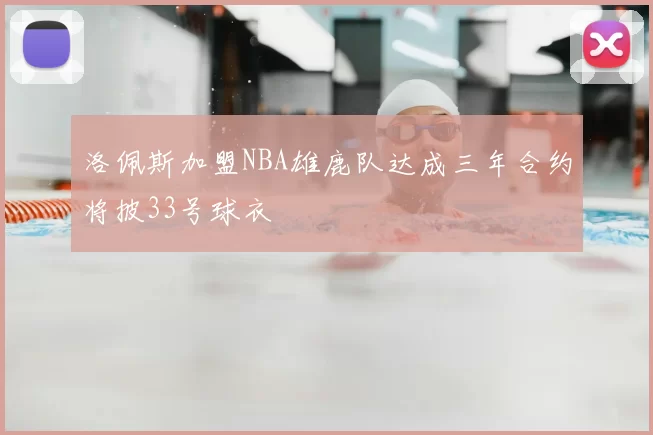 洛佩斯加盟NBA雄鹿队达成三年合约将披33号球衣
