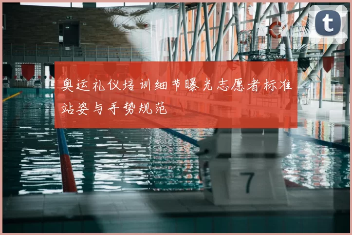 奥运礼仪培训细节曝光志愿者标准站姿与手势规范