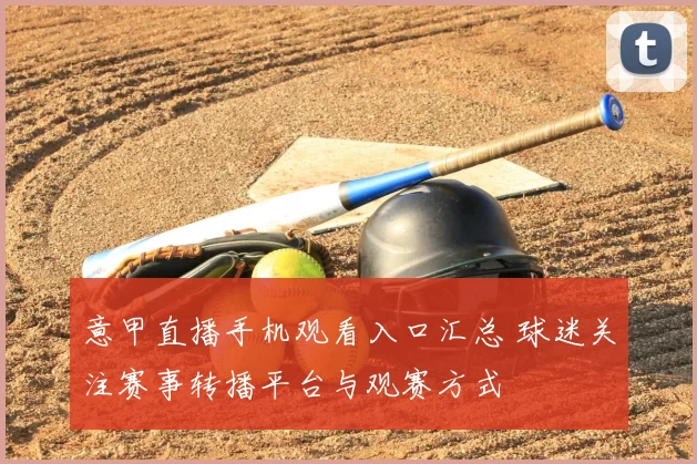 意甲直播手机观看入口汇总 球迷关注赛事转播平台与观赛方式