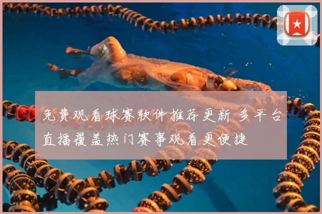免费观看球赛软件推荐更新 多平台直播覆盖热门赛事观看更便捷