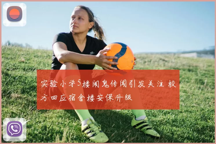 实验小学5楼闹鬼传闻引发关注 校方回应宿舍楼安保升级