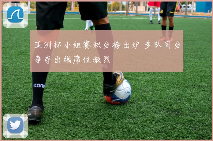 亚洲杯小组赛积分榜出炉 多队同分争夺出线席位激烈
