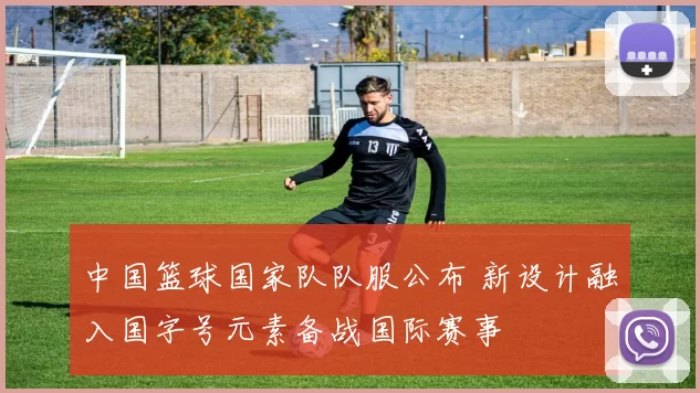 中国篮球国家队队服公布 新设计融入国字号元素备战国际赛事