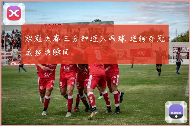 欧冠决赛三分钟连入两球 逆转夺冠成经典瞬间