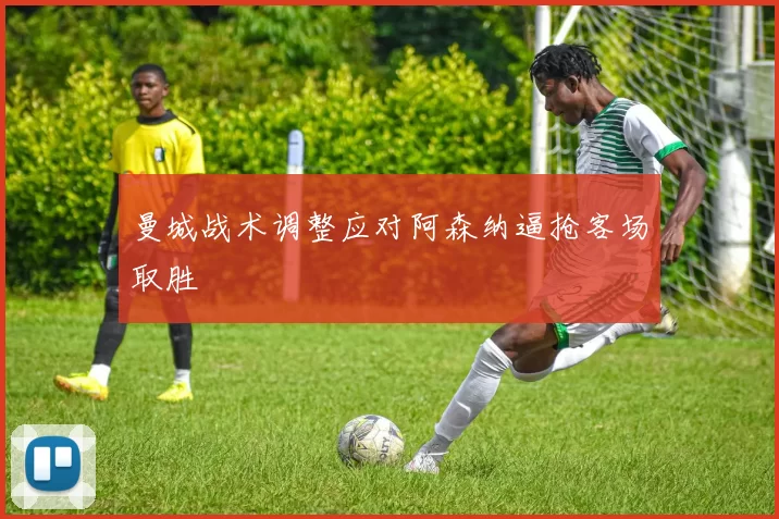 曼城战术调整应对阿森纳逼抢客场取胜