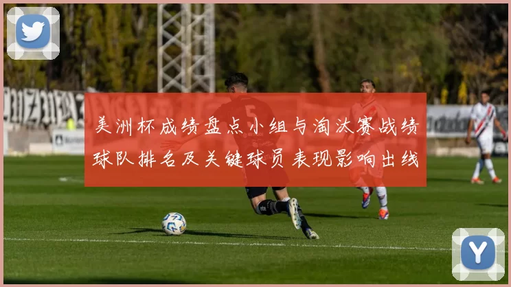 美洲杯成绩盘点小组与淘汰赛战绩球队排名及关键球员表现影响出线