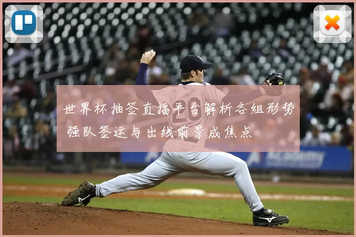 世界杯抽签直播平台解析各组形势 强队签运与出线前景成焦点