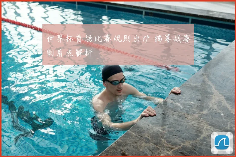 世界杯首场比赛规则出炉 揭幕战赛制看点解析
