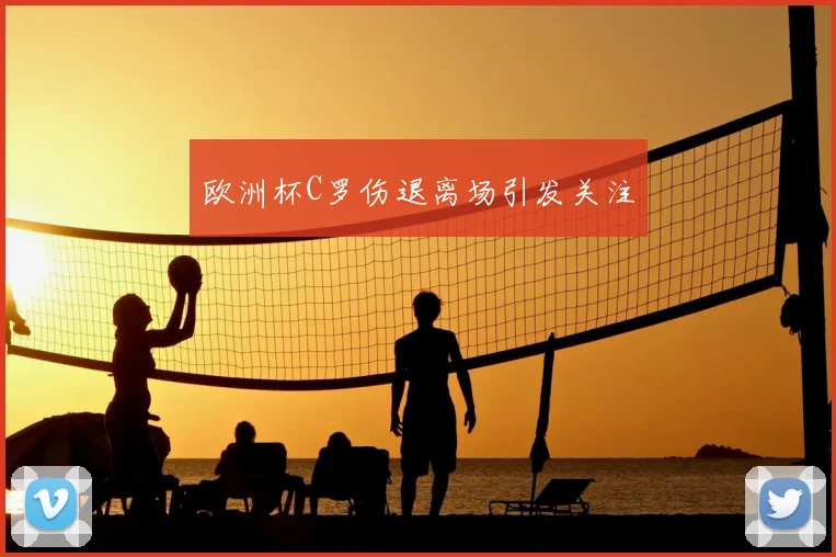欧洲杯C罗伤退离场引发关注