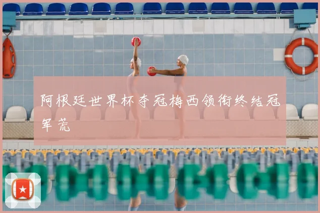 阿根廷世界杯夺冠梅西领衔终结冠军荒