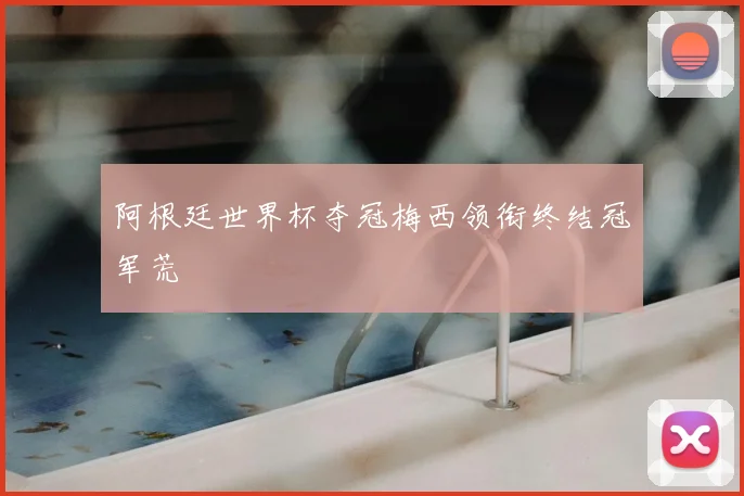 阿根廷世界杯夺冠梅西领衔终结冠军荒