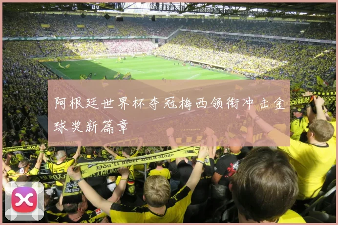 阿根廷世界杯夺冠梅西领衔冲击金球奖新篇章
