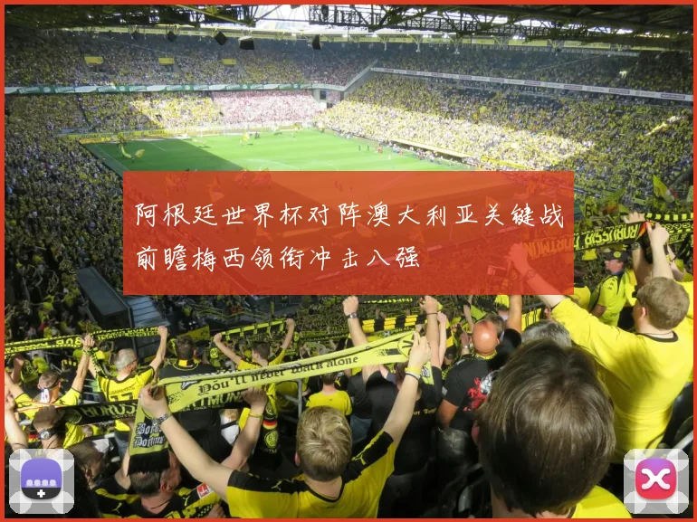 阿根廷世界杯对阵澳大利亚关键战前瞻梅西领衔冲击八强