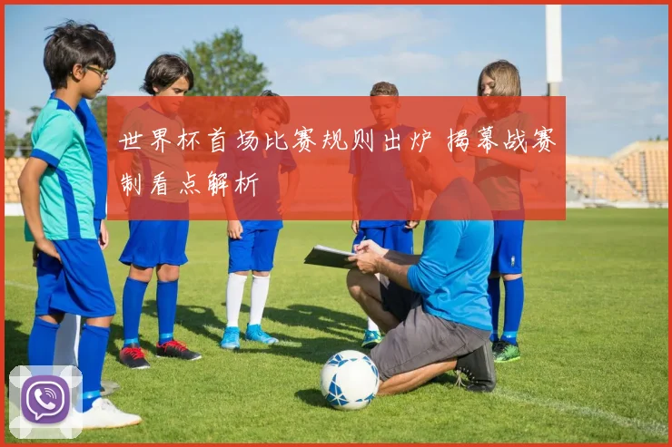 世界杯首场比赛规则出炉 揭幕战赛制看点解析