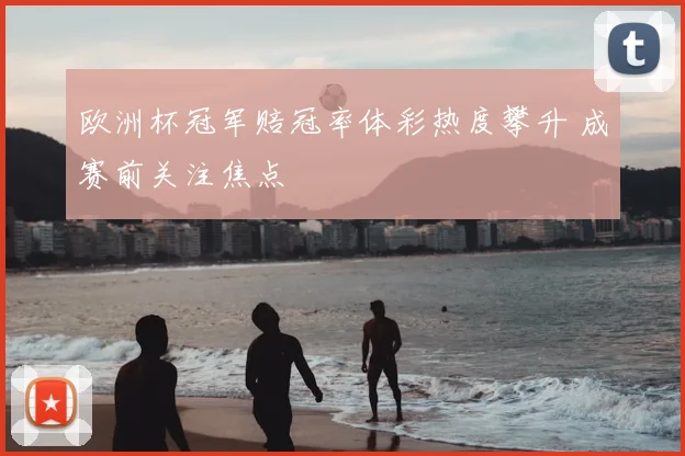 欧洲杯冠军赔冠率体彩热度攀升 成赛前关注焦点