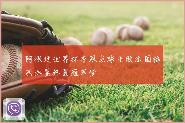 阿根廷世界杯夺冠点球击败法国梅西加冕终圆冠军梦