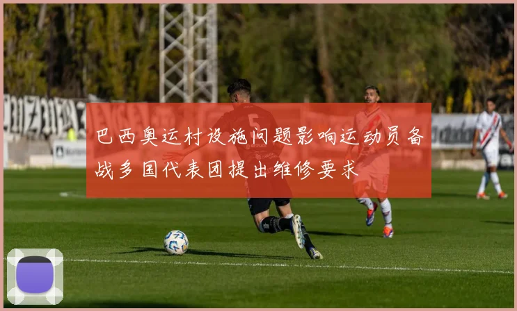 巴西奥运村设施问题影响运动员备战多国代表团提出维修要求