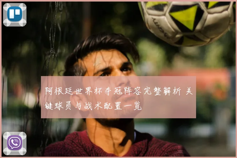 阿根廷世界杯夺冠阵容完整解析 关键球员与战术配置一览