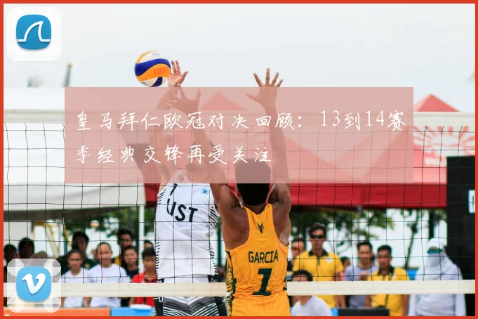 皇马拜仁欧冠对决回顾:13到14赛季经典交锋再受关注
