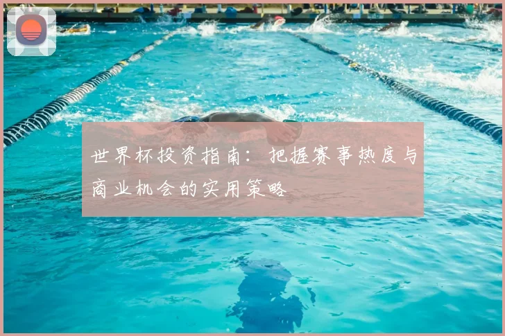 世界杯投资指南:把握赛事热度与商业机会的实用策略