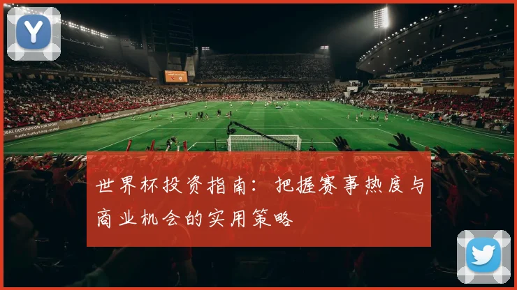 世界杯投资指南:把握赛事热度与商业机会的实用策略