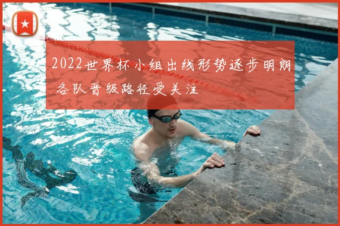 2022世界杯小组出线形势逐步明朗 各队晋级路径受关注